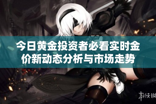 今日黄金投资者必看实时金价新动态分析与市场走势