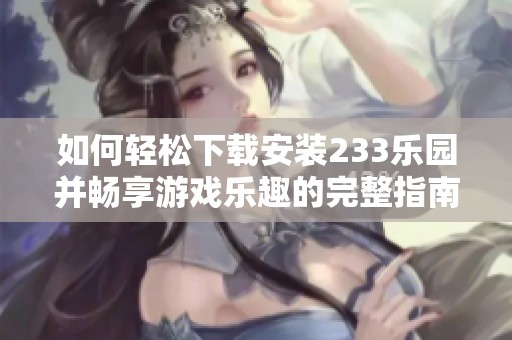 如何轻松下载安装233乐园并畅享游戏乐趣的完整指南