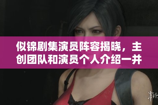似锦剧集演员阵容揭晓，主创团队和演员个人介绍一并揭秘