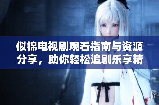 似锦电视剧观看指南与资源分享，助你轻松追剧乐享精彩剧情
