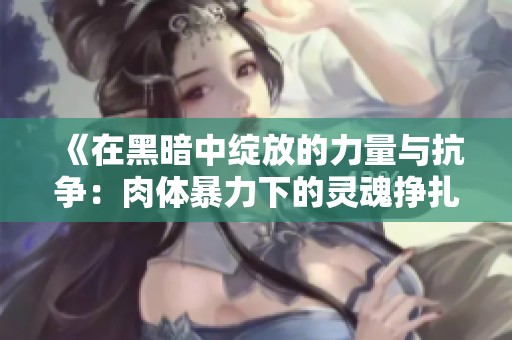 《在黑暗中绽放的力量与抗争：肉体暴力下的灵魂挣扎》