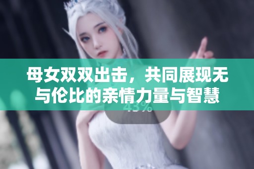 母女双双出击，共同展现无与伦比的亲情力量与智慧