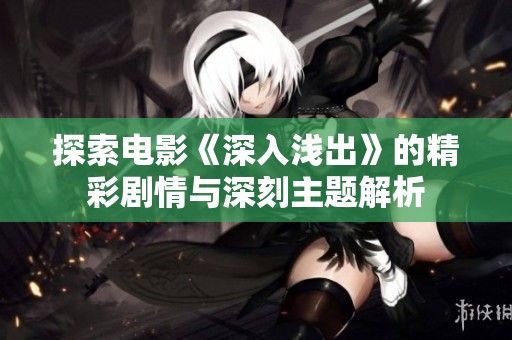 探索电影《深入浅出》的精彩剧情与深刻主题解析