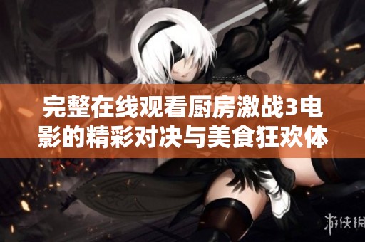 完整在线观看厨房激战3电影的精彩对决与美食狂欢体验