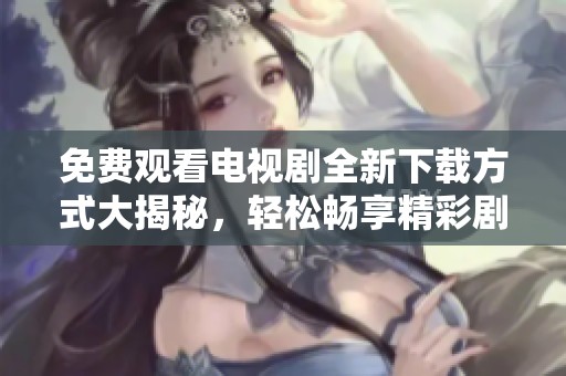 免费观看电视剧全新下载方式大揭秘，轻松畅享精彩剧集