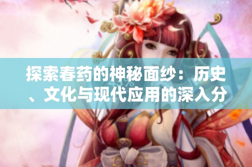 探索春药的神秘面纱：历史、文化与现代应用的深入分析