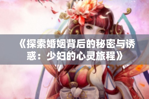《探索婚姻背后的秘密与诱惑：少妇的心灵旅程》