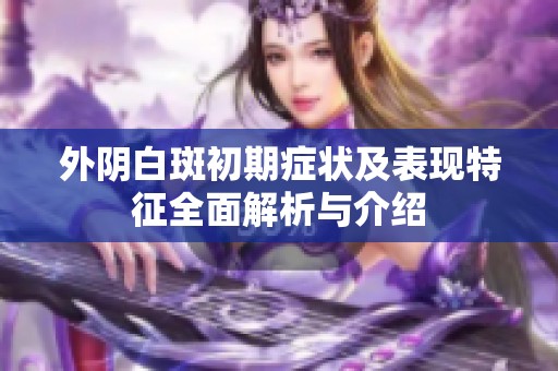 外阴白斑初期症状及表现特征全面解析与介绍