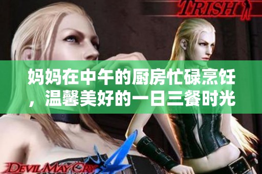 妈妈在中午的厨房忙碌烹饪，温馨美好的一日三餐时光