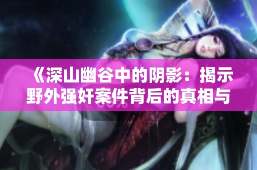 《深山幽谷中的阴影：揭示野外强奸案件背后的真相与阴暗面》