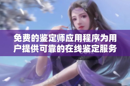 免费的鉴定师应用程序为用户提供可靠的在线鉴定服务体验