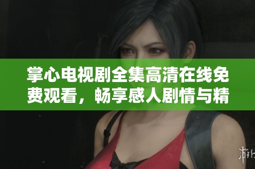 掌心电视剧全集高清在线免费观看，畅享感人剧情与精彩演技