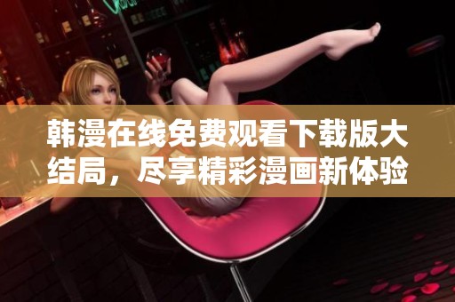 韩漫在线免费观看下载版大结局，尽享精彩漫画新体验
