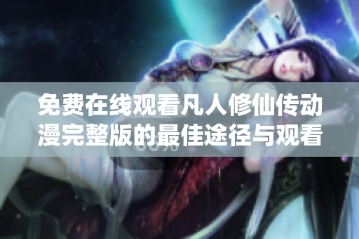 免费在线观看凡人修仙传动漫完整版的最佳途径与观看指南