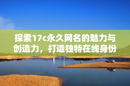 探索17c永久网名的魅力与创造力，打造独特在线身份