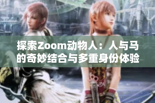 探索Zoom动物人：人与马的奇妙结合与多重身份体验