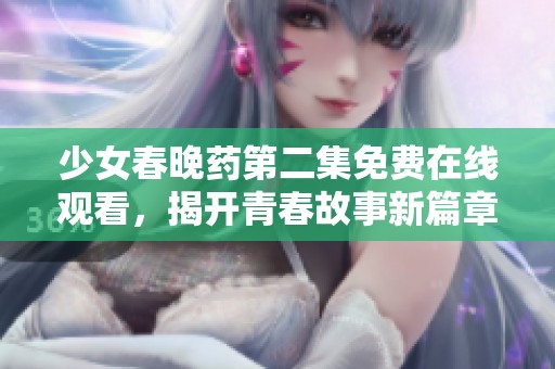 少女春晚药第二集免费在线观看，揭开青春故事新篇章