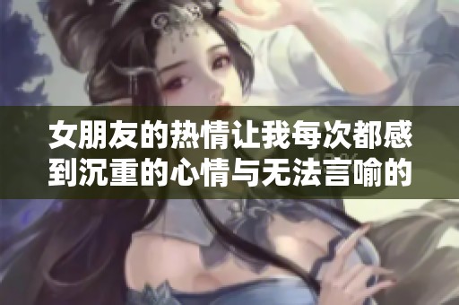 女朋友的热情让我每次都感到沉重的心情与无法言喻的快感