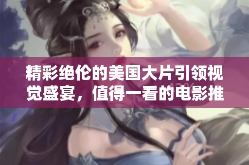 精彩绝伦的美国大片引领视觉盛宴，值得一看的电影推荐与解读