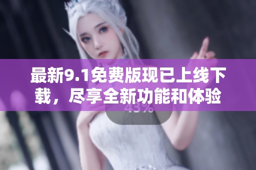 最新9.1免费版现已上线下载，尽享全新功能和体验