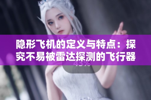 隐形飞机的定义与特点：探究不易被雷达探测的飞行器