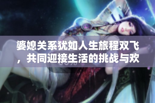 婆媳关系犹如人生旅程双飞，共同迎接生活的挑战与欢乐