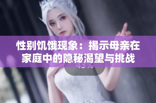 性别饥饿现象：揭示母亲在家庭中的隐秘渴望与挑战