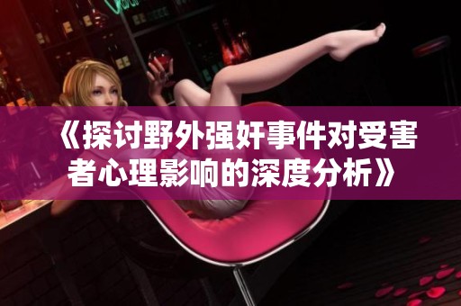 《探讨野外强奸事件对受害者心理影响的深度分析》