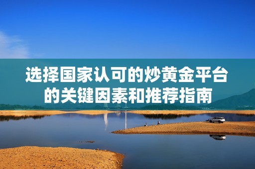 选择国家认可的炒黄金平台的关键因素和推荐指南