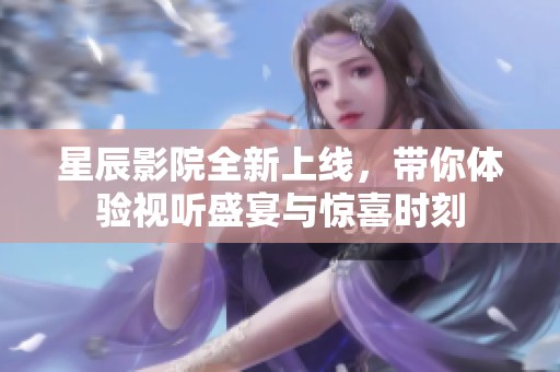 星辰影院全新上线，带你体验视听盛宴与惊喜时刻