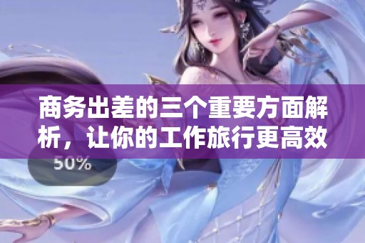 商务出差的三个重要方面解析，让你的工作旅行更高效