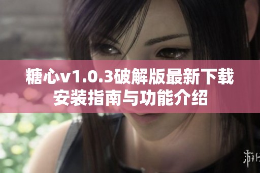 糖心v1.0.3破解版最新下载安装指南与功能介绍
