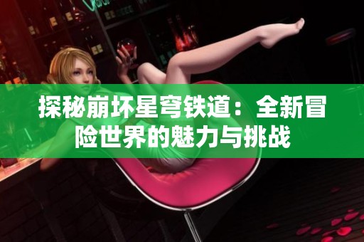 探秘崩坏星穹铁道：全新冒险世界的魅力与挑战