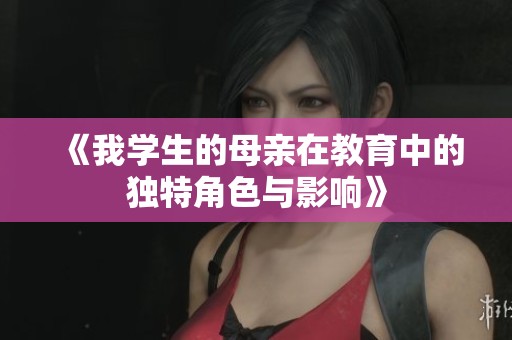 《我学生的母亲在教育中的独特角色与影响》
