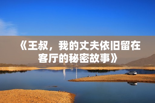 《王叔，我的丈夫依旧留在客厅的秘密故事》