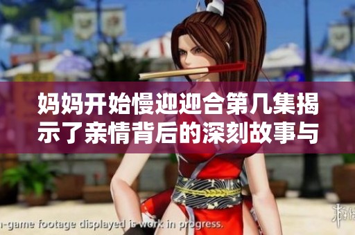 妈妈开始慢迎迎合第几集揭示了亲情背后的深刻故事与情感变化