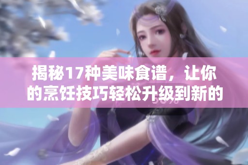 揭秘17种美味食谱，让你的烹饪技巧轻松升级到新的高度