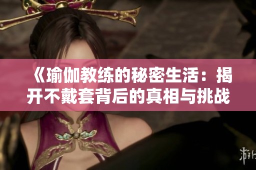 《瑜伽教练的秘密生活：揭开不戴套背后的真相与挑战》