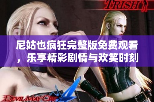 尼姑也疯狂完整版免费观看，乐享精彩剧情与欢笑时刻