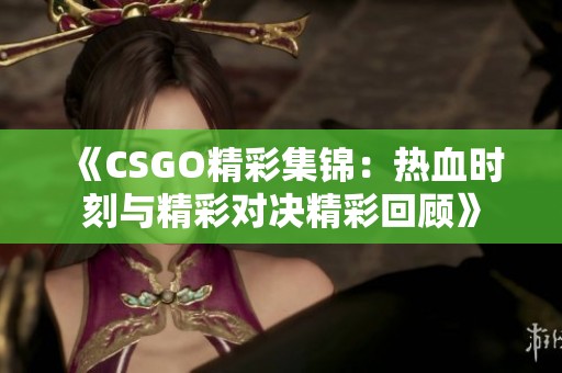 《CSGO精彩集锦：热血时刻与精彩对决精彩回顾》