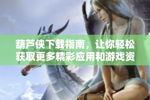 葫芦侠下载指南，让你轻松获取更多精彩应用和游戏资源