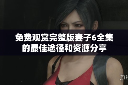 免费观赏完整版妻子6全集的最佳途径和资源分享