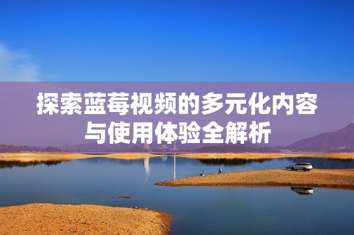 探索蓝莓视频的多元化内容与使用体验全解析