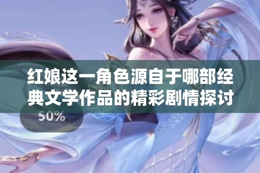 红娘这一角色源自于哪部经典文学作品的精彩剧情探讨