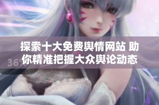 探索十大免费舆情网站 助你精准把握大众舆论动态