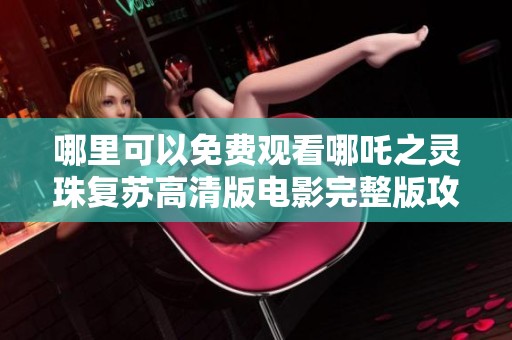 哪里可以免费观看哪吒之灵珠复苏高清版电影完整版攻略分享