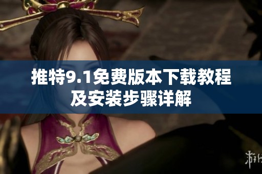 推特9.1免费版本下载教程及安装步骤详解