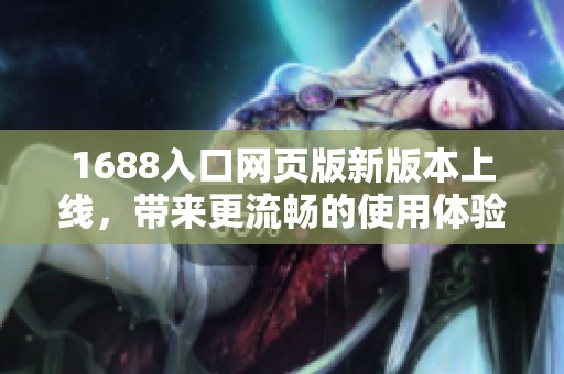 1688入口网页版新版本上线，带来更流畅的使用体验和功能更新
