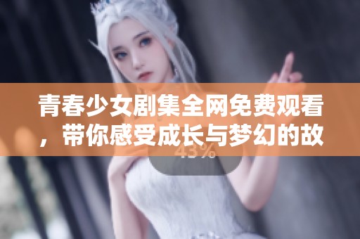 青春少女剧集全网免费观看，带你感受成长与梦幻的故事之旅
