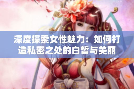 深度探索女性魅力：如何打造私密之处的白皙与美丽